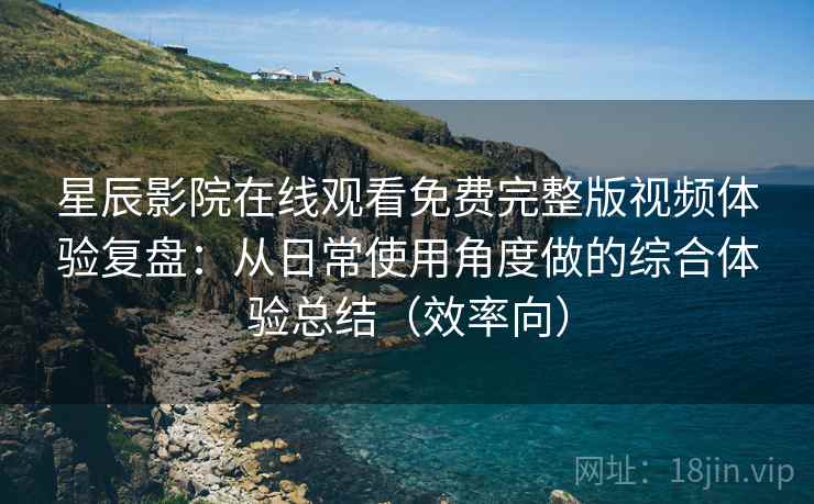 星辰影院在线观看免费完整版视频体验复盘:从日常使用角度做的综合体验总结(效率向) 第2张 星辰影院在线观看免费完整版视频体验复盘:从日常使用角度做的综合体验总结(效率向) 第2张