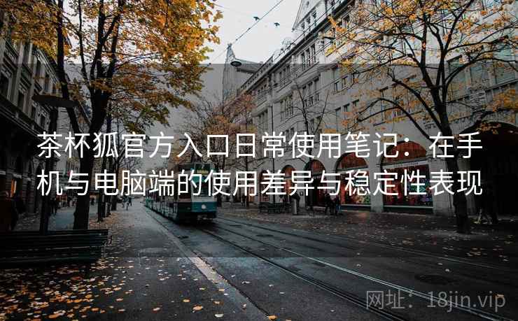 茶杯狐官方入口日常使用笔记：在手机与电脑端的使用差异与稳定性表现