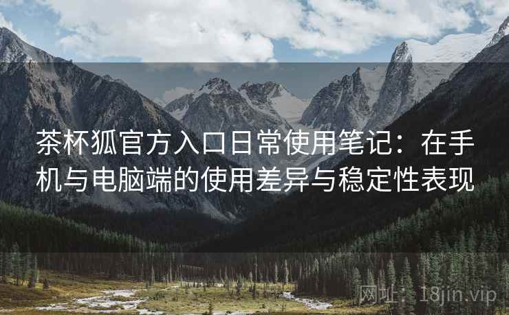 茶杯狐官方入口日常使用笔记:在手机与电脑端的使用差异与稳定性表现 第2张 茶杯狐官方入口日常使用笔记:在手机与电脑端的使用差异与稳定性表现 第2张