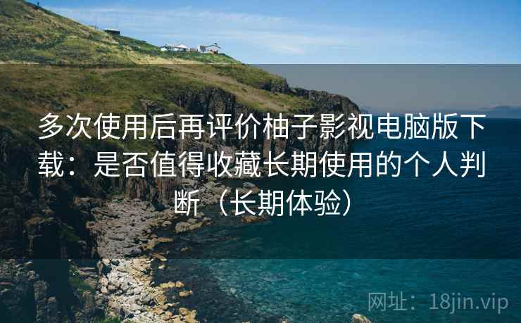 多次使用后再评价柚子影视电脑版下载:是否值得收藏长期使用的个人判断(长期体验) 第2张 多次使用后再评价柚子影视电脑版下载:是否值得收藏长期使用的个人判断(长期体验) 第2张