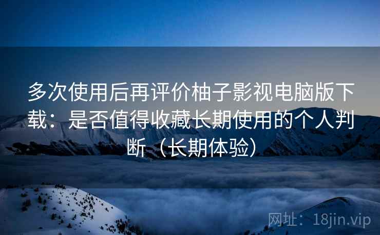 多次使用后再评价柚子影视电脑版下载：是否值得收藏长期使用的个人判断（长期体验）