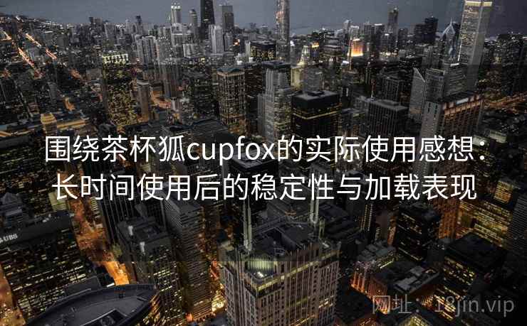 围绕茶杯狐cupfox的实际使用感想：长时间使用后的稳定性与加载表现