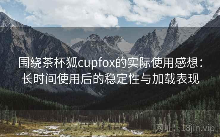围绕茶杯狐cupfox的实际使用感想:长时间使用后的稳定性与加载表现 第2张 围绕茶杯狐cupfox的实际使用感想:长时间使用后的稳定性与加载表现 第2张