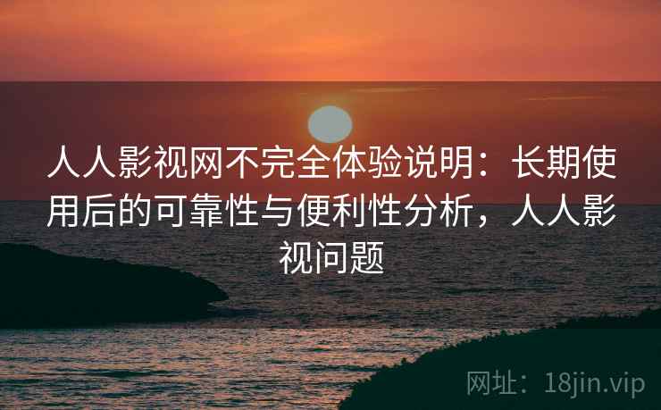 人人影视网不完全体验说明：长期使用后的可靠性与便利性分析，人人影视问题