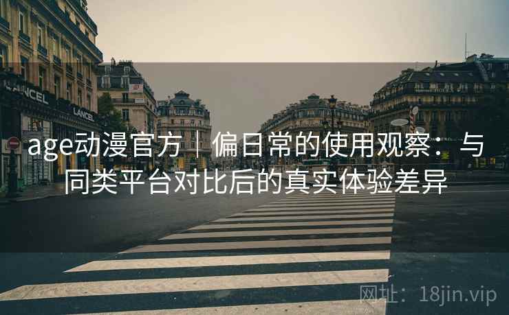 age动漫官方｜偏日常的使用观察：与同类平台对比后的真实体验差异