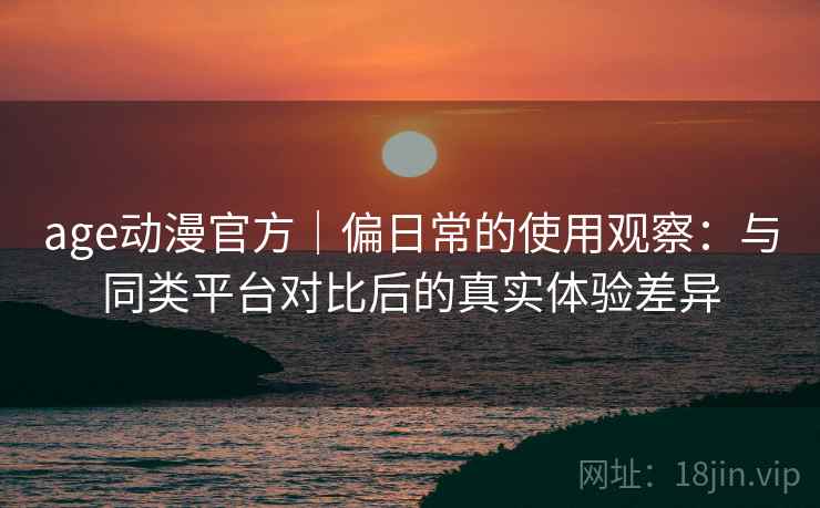 age动漫官方|偏日常的使用观察:与同类平台对比后的真实体验差异 第2张 age动漫官方|偏日常的使用观察:与同类平台对比后的真实体验差异 第2张