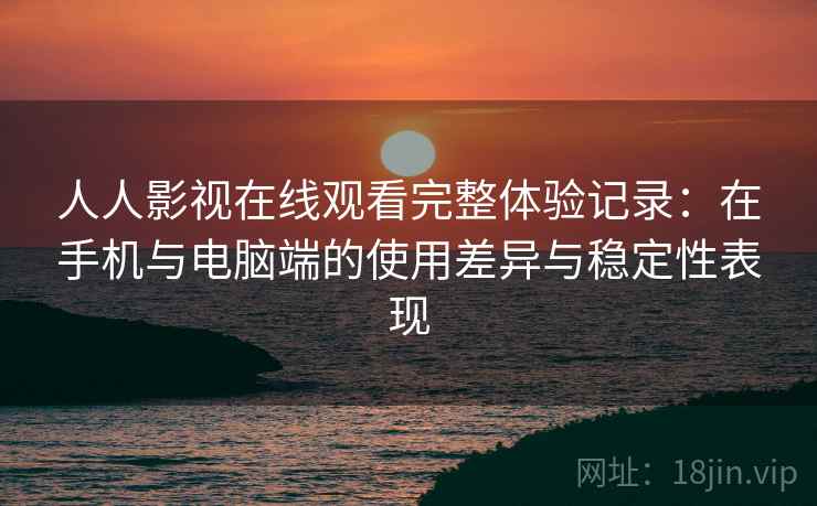 人人影视在线观看完整体验记录：在手机与电脑端的使用差异与稳定性表现