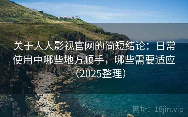 关于人人影视官网的简短结论：日常使用中哪些地方顺手，哪些需要适应（2025整理）  第2张