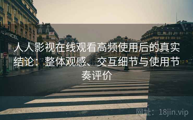 人人影视在线观看高频使用后的真实结论：整体观感、交互细节与使用节奏评价