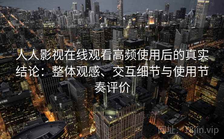 人人影视在线观看高频使用后的真实结论:整体观感、交互细节与使用节奏评价 第2张 人人影视在线观看高频使用后的真实结论:整体观感、交互细节与使用节奏评价 第2张