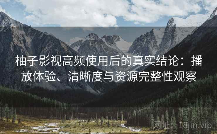 柚子影视高频使用后的真实结论：播放体验、清晰度与资源完整性观察