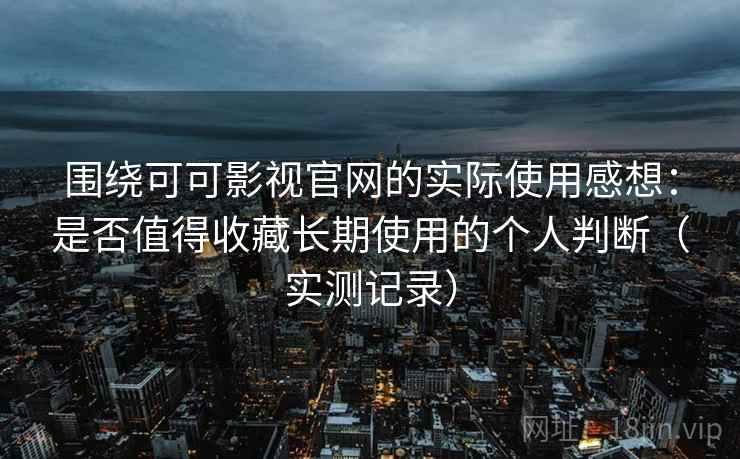 围绕可可影视官网的实际使用感想：是否值得收藏长期使用的个人判断（实测记录）