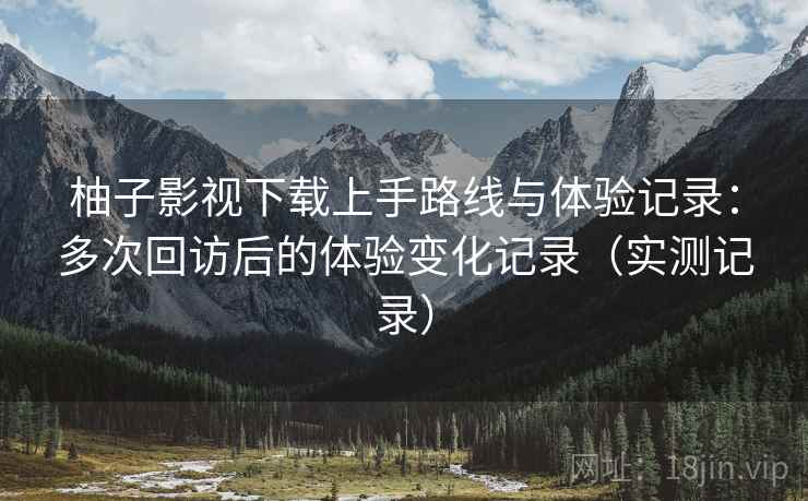 柚子影视下载上手路线与体验记录:多次回访后的体验变化记录(实测记录) 第2张 柚子影视下载上手路线与体验记录:多次回访后的体验变化记录(实测记录) 第2张