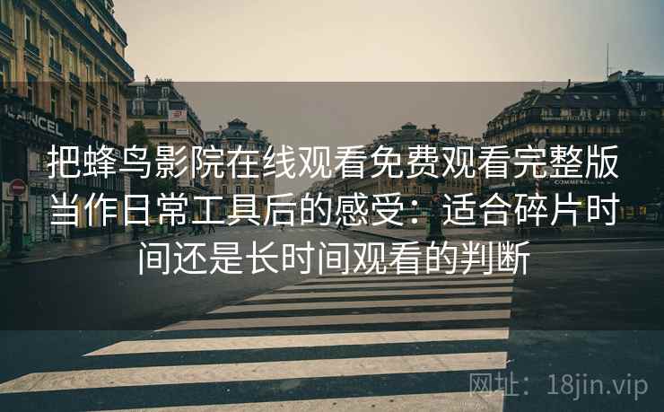 把蜂鸟影院在线观看免费观看完整版当作日常工具后的感受：适合碎片时间还是长时间观看的判断