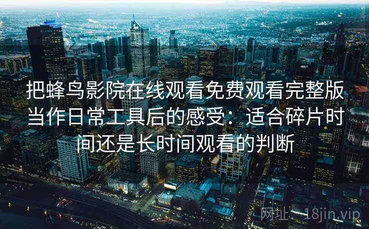 把蜂鸟影院在线观看免费观看完整版当作日常工具后的感受:适合碎片时间还是长时间观看的判断 第2张 把蜂鸟影院在线观看免费观看完整版当作日常工具后的感受:适合碎片时间还是长时间观看的判断 第2张