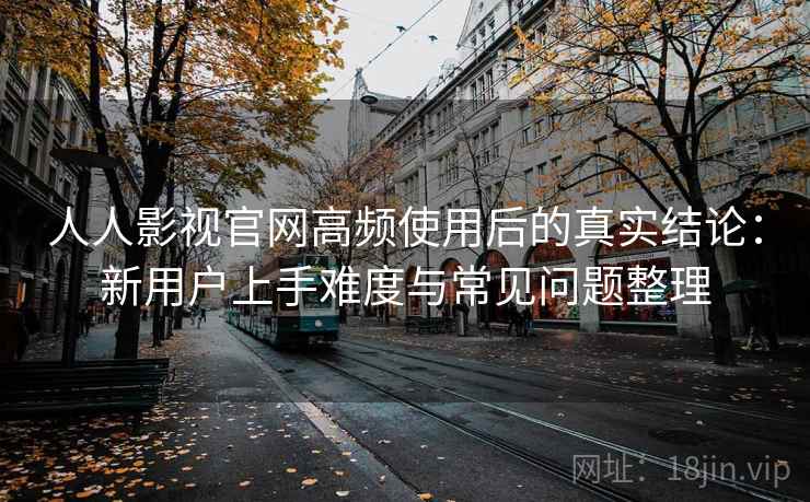 人人影视官网高频使用后的真实结论:新用户上手难度与常见问题整理 第2张 人人影视官网高频使用后的真实结论:新用户上手难度与常见问题整理 第2张
