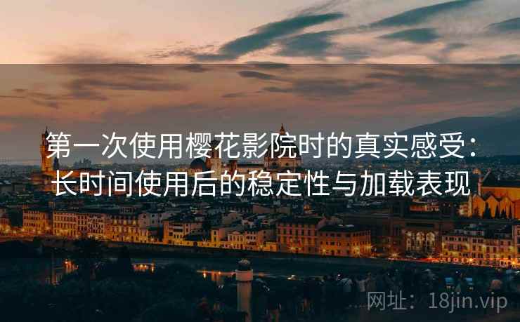 第一次使用樱花影院时的真实感受：长时间使用后的稳定性与加载表现