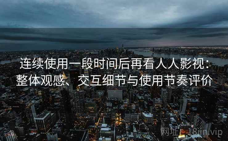 连续使用一段时间后再看人人影视：整体观感、交互细节与使用节奏评价