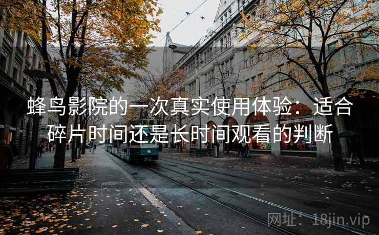 蜂鸟影院的一次真实使用体验:适合碎片时间还是长时间观看的判断 第2张 蜂鸟影院的一次真实使用体验:适合碎片时间还是长时间观看的判断 第2张