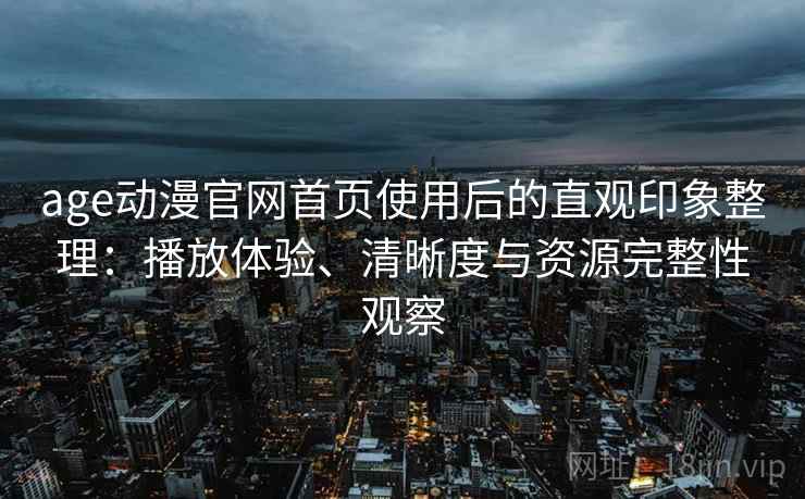 age动漫官网首页使用后的直观印象整理：播放体验、清晰度与资源完整性观察