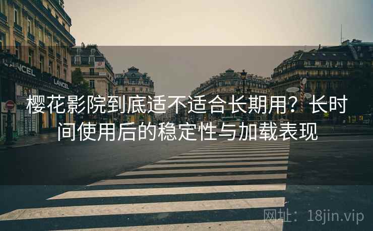 樱花影院到底适不适合长期用？长时间使用后的稳定性与加载表现