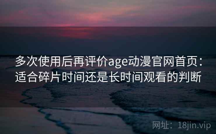 多次使用后再评价age动漫官网首页：适合碎片时间还是长时间观看的判断