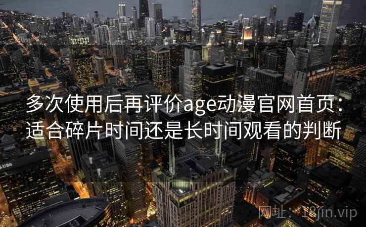 多次使用后再评价age动漫官网首页:适合碎片时间还是长时间观看的判断 第2张 多次使用后再评价age动漫官网首页:适合碎片时间还是长时间观看的判断 第2张