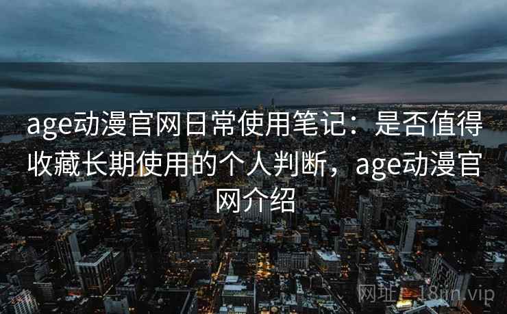 age动漫官网日常使用笔记:是否值得收藏长期使用的个人判断,age动漫官网介绍 第2张 age动漫官网日常使用笔记:是否值得收藏长期使用的个人判断,age动漫官网介绍 第2张