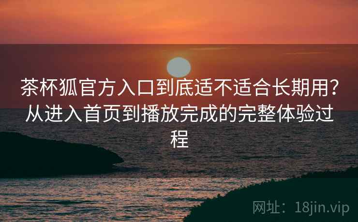 茶杯狐官方入口到底适不适合长期用？从进入首页到播放完成的完整体验过程