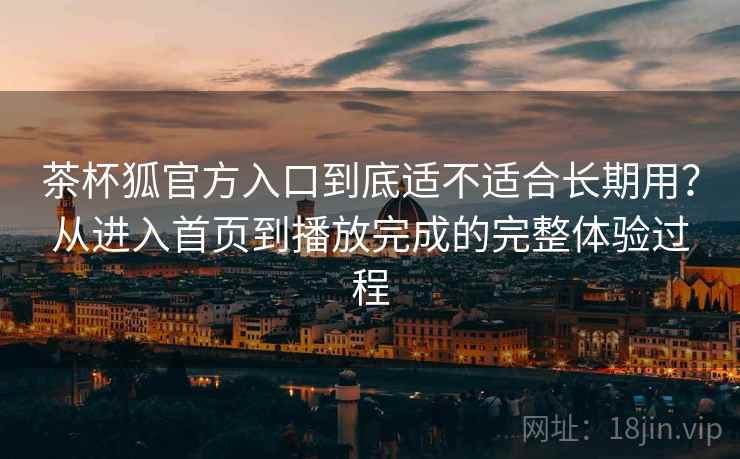 茶杯狐官方入口到底适不适合长期用?从进入首页到播放完成的完整体验过程 第2张 茶杯狐官方入口到底适不适合长期用?从进入首页到播放完成的完整体验过程 第2张