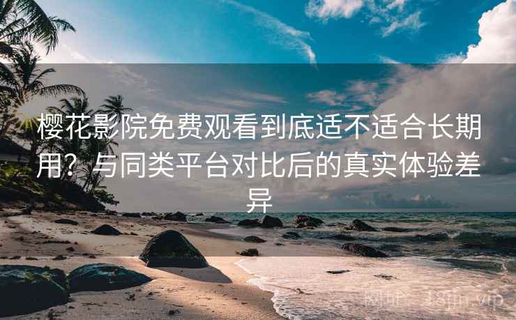 樱花影院免费观看到底适不适合长期用？与同类平台对比后的真实体验差异