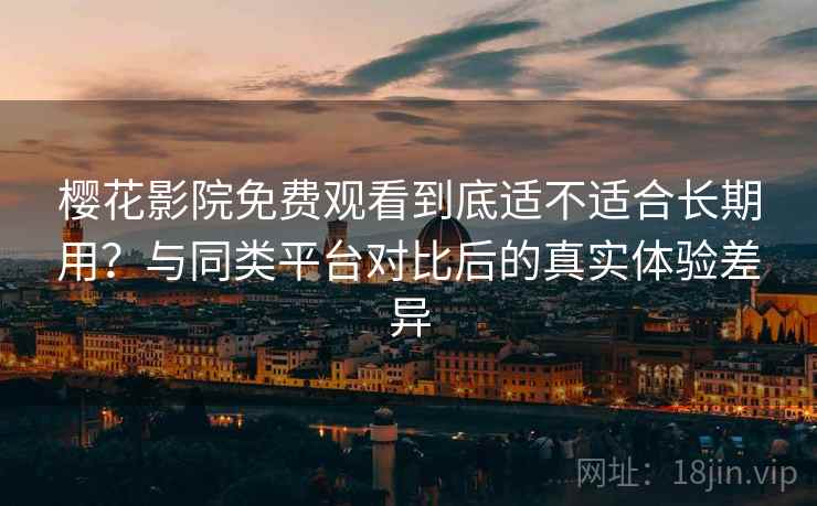 樱花影院免费观看到底适不适合长期用?与同类平台对比后的真实体验差异 第2张 樱花影院免费观看到底适不适合长期用?与同类平台对比后的真实体验差异 第2张