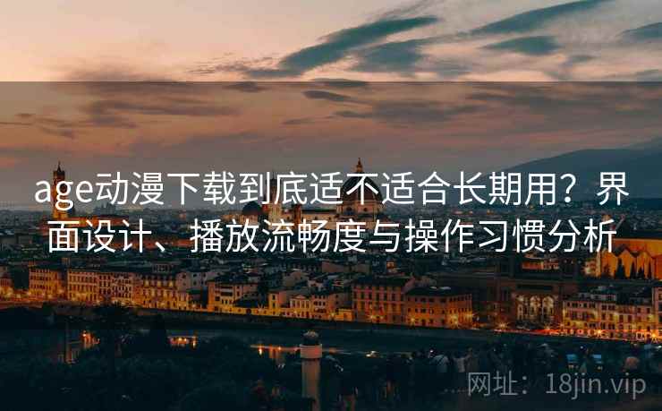 age动漫下载到底适不适合长期用？界面设计、播放流畅度与操作习惯分析