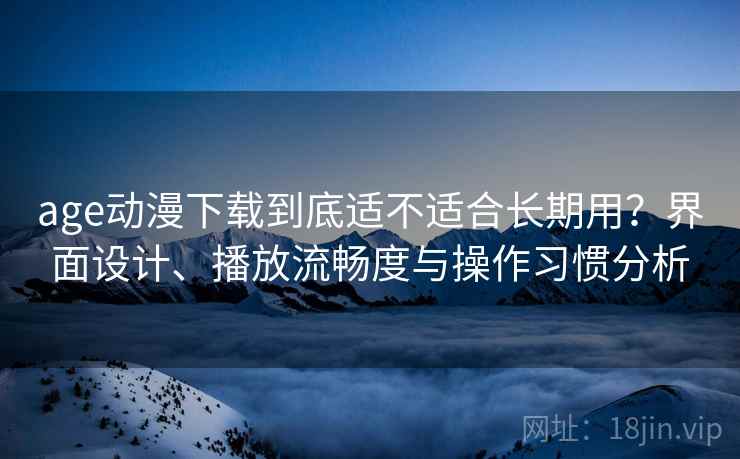 age动漫下载到底适不适合长期用?界面设计、播放流畅度与操作习惯分析 第2张 age动漫下载到底适不适合长期用?界面设计、播放流畅度与操作习惯分析 第2张