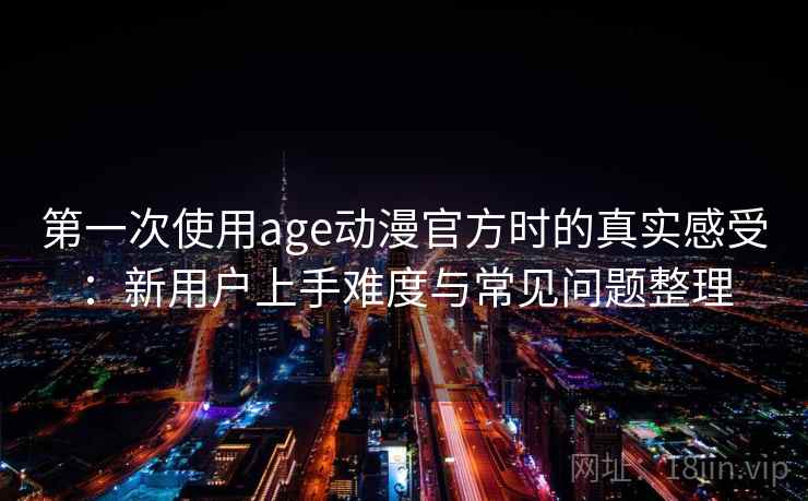 第一次使用age动漫官方时的真实感受：新用户上手难度与常见问题整理