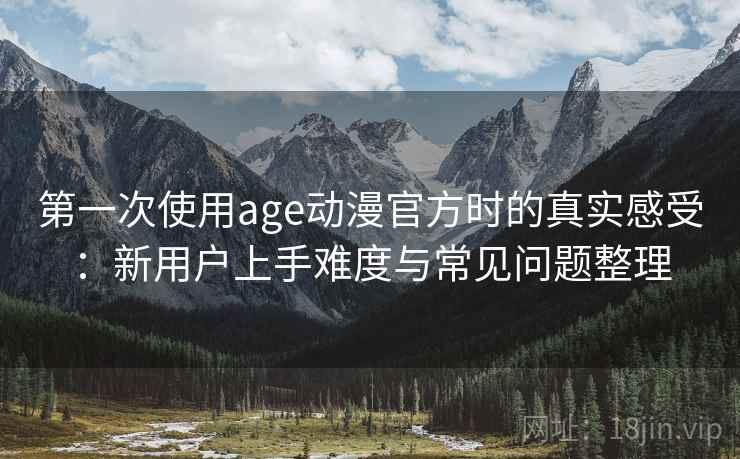 第一次使用age动漫官方时的真实感受:新用户上手难度与常见问题整理 第2张 第一次使用age动漫官方时的真实感受:新用户上手难度与常见问题整理 第2张