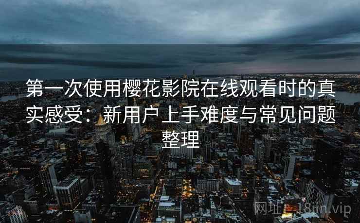 第一次使用樱花影院在线观看时的真实感受：新用户上手难度与常见问题整理