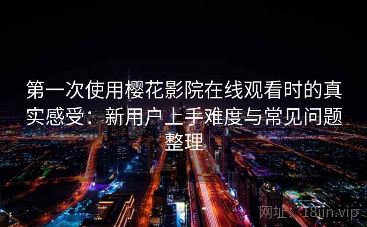第一次使用樱花影院在线观看时的真实感受:新用户上手难度与常见问题整理 第2张 第一次使用樱花影院在线观看时的真实感受:新用户上手难度与常见问题整理 第2张