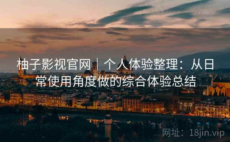 柚子影视官网｜个人体验整理：从日常使用角度做的综合体验总结