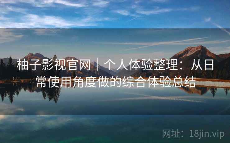 柚子影视官网|个人体验整理:从日常使用角度做的综合体验总结 第2张 柚子影视官网|个人体验整理:从日常使用角度做的综合体验总结 第2张