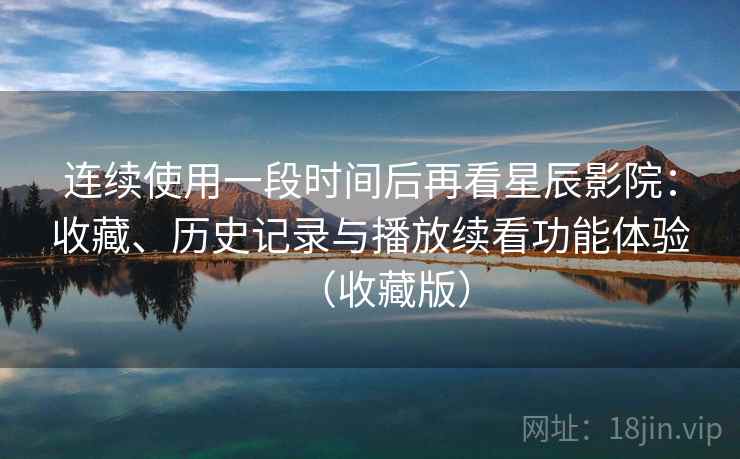 连续使用一段时间后再看星辰影院：收藏、历史记录与播放续看功能体验（收藏版）