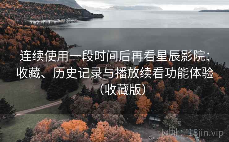 连续使用一段时间后再看星辰影院:收藏、历史记录与播放续看功能体验(收藏版) 第2张 连续使用一段时间后再看星辰影院:收藏、历史记录与播放续看功能体验(收藏版) 第2张