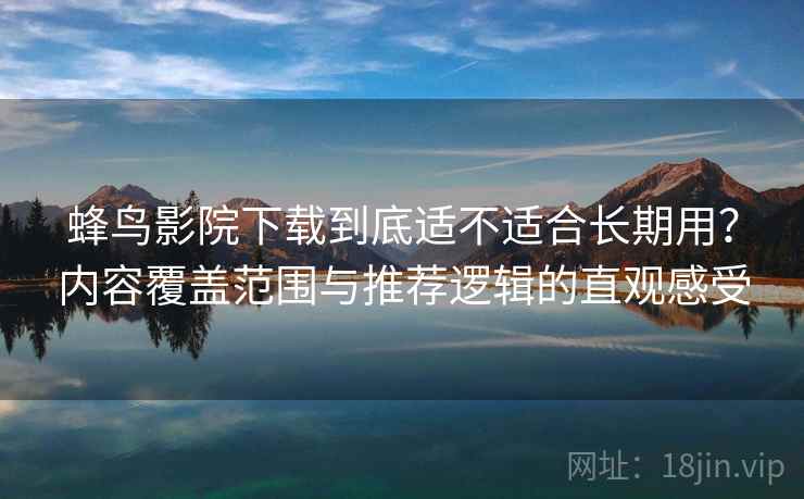 蜂鸟影院下载到底适不适合长期用？内容覆盖范围与推荐逻辑的直观感受