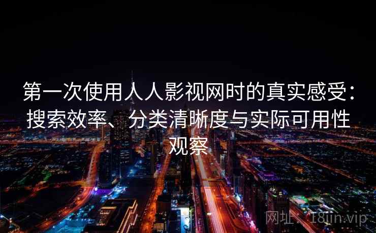 第一次使用人人影视网时的真实感受：搜索效率、分类清晰度与实际可用性观察