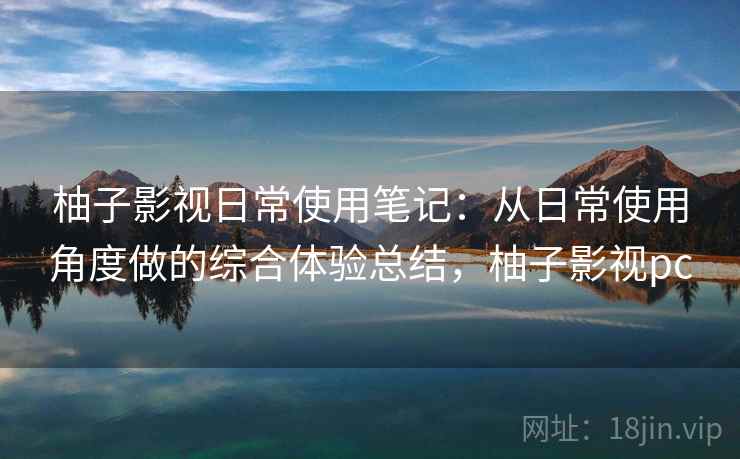 柚子影视日常使用笔记：从日常使用角度做的综合体验总结，柚子影视pc