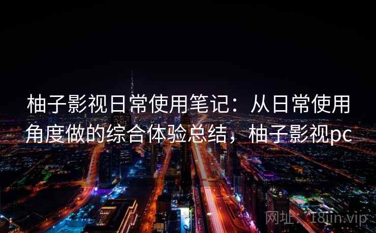 柚子影视日常使用笔记：从日常使用角度做的综合体验总结，柚子影视pc  第2张