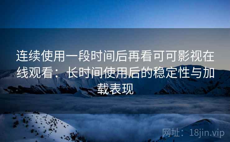 连续使用一段时间后再看可可影视在线观看：长时间使用后的稳定性与加载表现