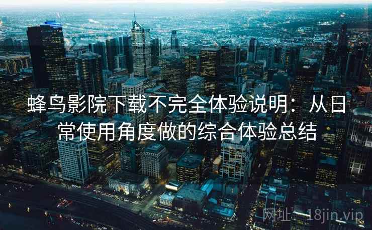 蜂鸟影院下载不完全体验说明：从日常使用角度做的综合体验总结