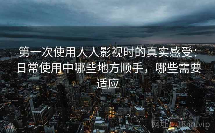 第一次使用人人影视时的真实感受：日常使用中哪些地方顺手，哪些需要适应