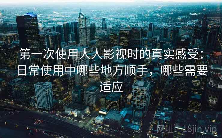 第一次使用人人影视时的真实感受:日常使用中哪些地方顺手,哪些需要适应 第2张 第一次使用人人影视时的真实感受:日常使用中哪些地方顺手,哪些需要适应 第2张